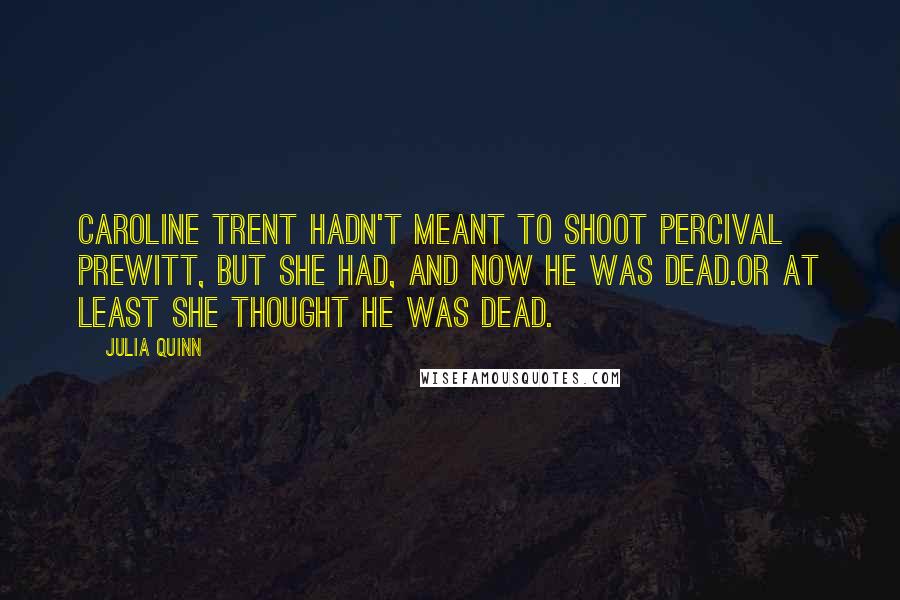 Julia Quinn Quotes: Caroline Trent hadn't meant to shoot Percival Prewitt, but she had, and now he was dead.Or at least she thought he was dead.