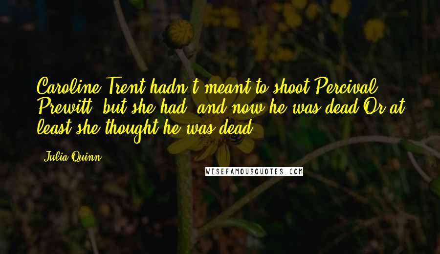 Julia Quinn Quotes: Caroline Trent hadn't meant to shoot Percival Prewitt, but she had, and now he was dead.Or at least she thought he was dead.