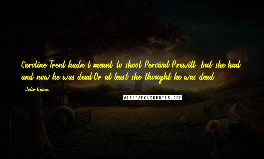 Julia Quinn Quotes: Caroline Trent hadn't meant to shoot Percival Prewitt, but she had, and now he was dead.Or at least she thought he was dead.