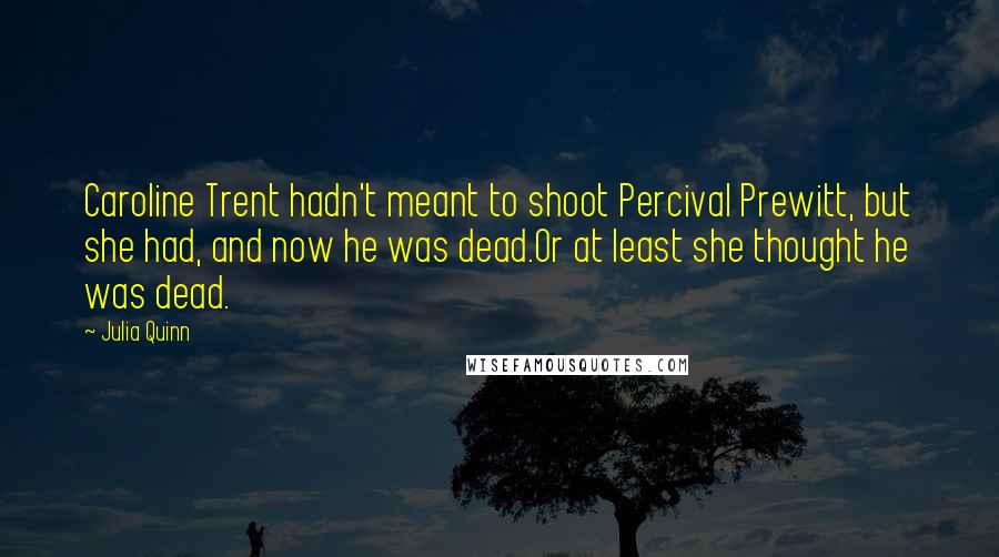 Julia Quinn Quotes: Caroline Trent hadn't meant to shoot Percival Prewitt, but she had, and now he was dead.Or at least she thought he was dead.