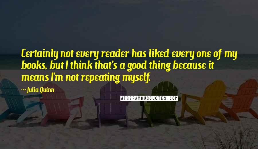 Julia Quinn Quotes: Certainly not every reader has liked every one of my books, but I think that's a good thing because it means I'm not repeating myself.