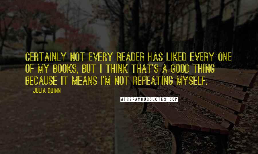 Julia Quinn Quotes: Certainly not every reader has liked every one of my books, but I think that's a good thing because it means I'm not repeating myself.