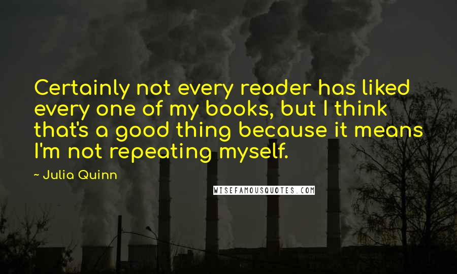 Julia Quinn Quotes: Certainly not every reader has liked every one of my books, but I think that's a good thing because it means I'm not repeating myself.