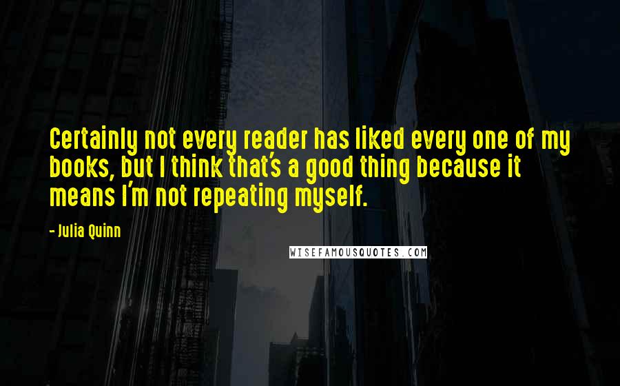 Julia Quinn Quotes: Certainly not every reader has liked every one of my books, but I think that's a good thing because it means I'm not repeating myself.