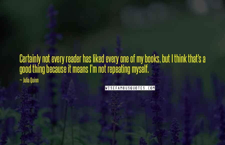 Julia Quinn Quotes: Certainly not every reader has liked every one of my books, but I think that's a good thing because it means I'm not repeating myself.