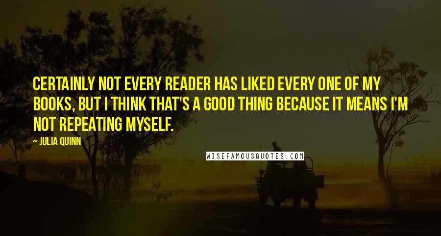 Julia Quinn Quotes: Certainly not every reader has liked every one of my books, but I think that's a good thing because it means I'm not repeating myself.