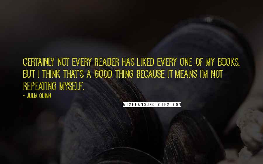 Julia Quinn Quotes: Certainly not every reader has liked every one of my books, but I think that's a good thing because it means I'm not repeating myself.