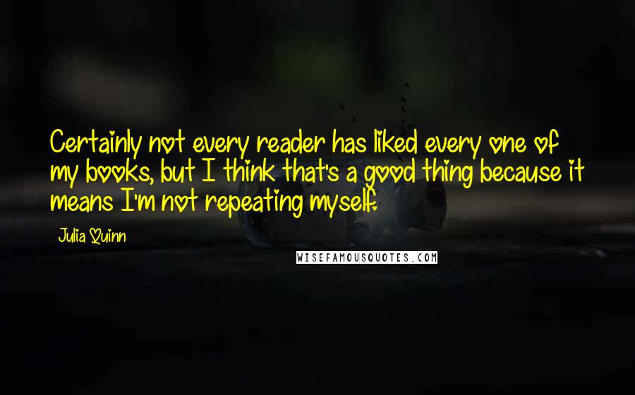 Julia Quinn Quotes: Certainly not every reader has liked every one of my books, but I think that's a good thing because it means I'm not repeating myself.