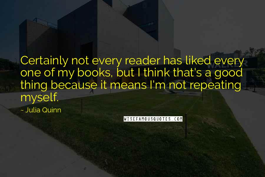 Julia Quinn Quotes: Certainly not every reader has liked every one of my books, but I think that's a good thing because it means I'm not repeating myself.