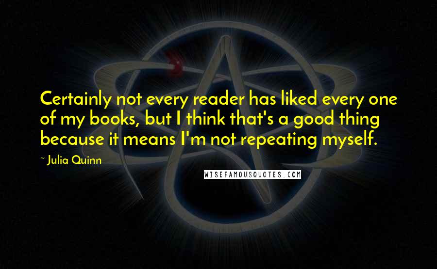 Julia Quinn Quotes: Certainly not every reader has liked every one of my books, but I think that's a good thing because it means I'm not repeating myself.