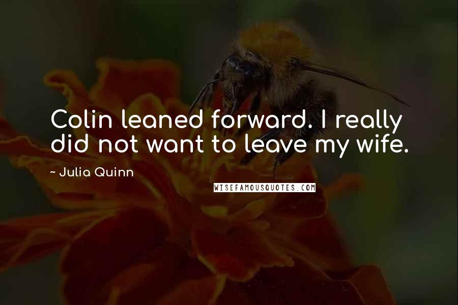 Julia Quinn Quotes: Colin leaned forward. I really did not want to leave my wife.