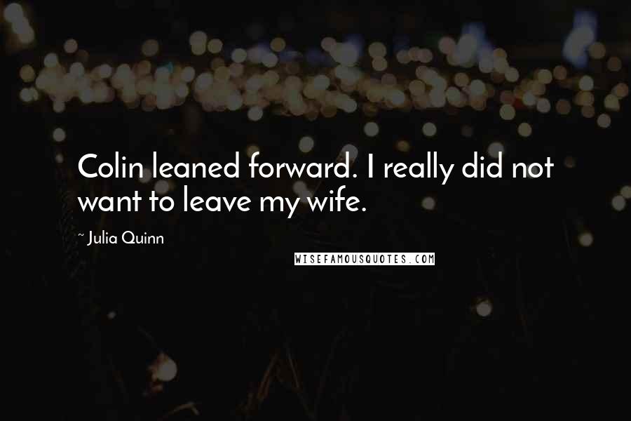 Julia Quinn Quotes: Colin leaned forward. I really did not want to leave my wife.