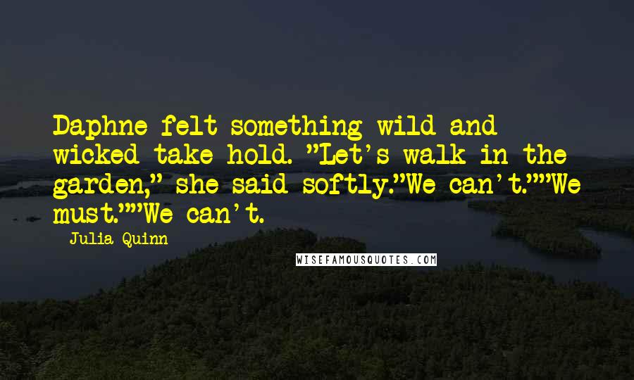 Julia Quinn Quotes: Daphne felt something wild and wicked take hold. "Let's walk in the garden," she said softly."We can't.""We must.""We can't.