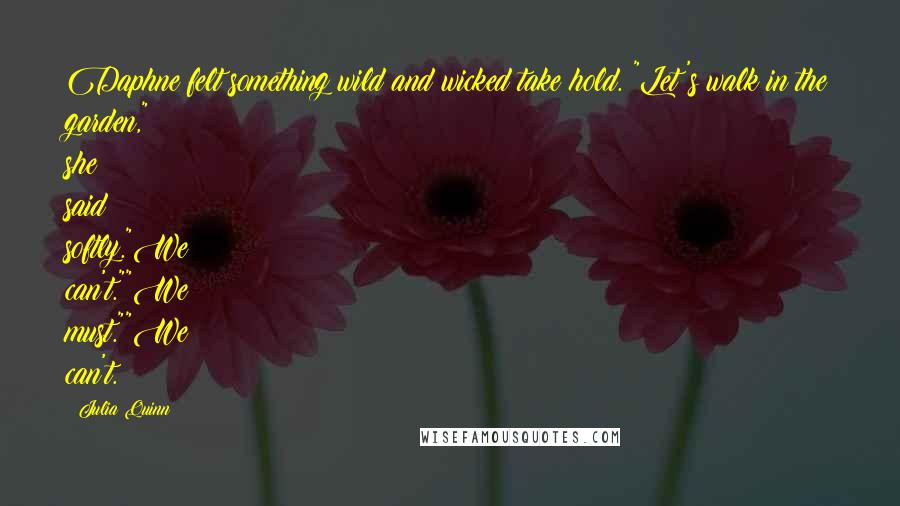 Julia Quinn Quotes: Daphne felt something wild and wicked take hold. "Let's walk in the garden," she said softly."We can't.""We must.""We can't.