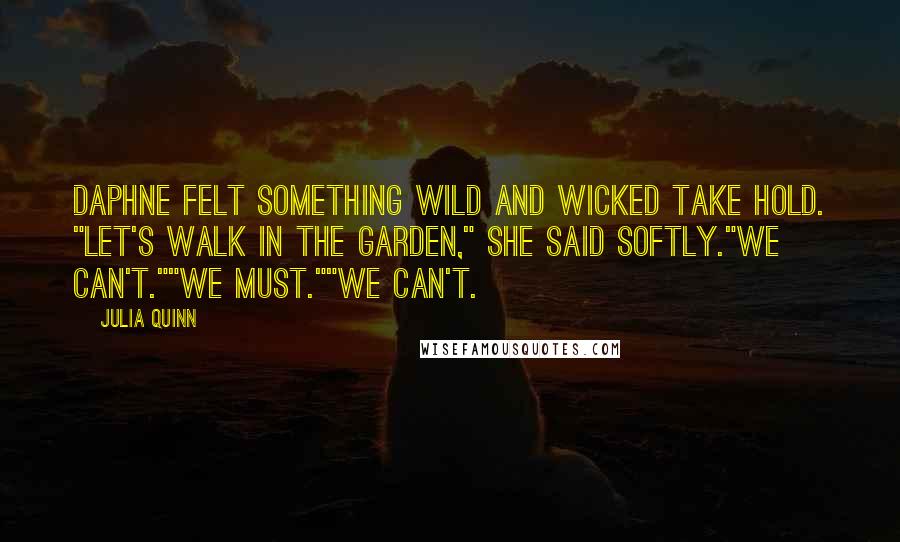 Julia Quinn Quotes: Daphne felt something wild and wicked take hold. "Let's walk in the garden," she said softly."We can't.""We must.""We can't.