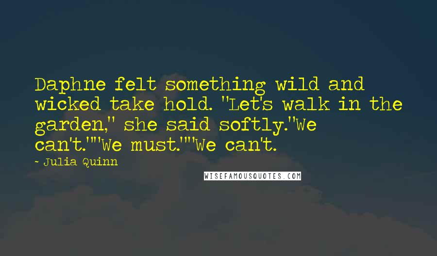 Julia Quinn Quotes: Daphne felt something wild and wicked take hold. "Let's walk in the garden," she said softly."We can't.""We must.""We can't.