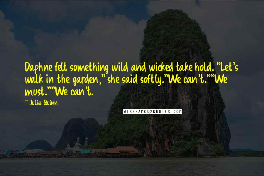 Julia Quinn Quotes: Daphne felt something wild and wicked take hold. "Let's walk in the garden," she said softly."We can't.""We must.""We can't.