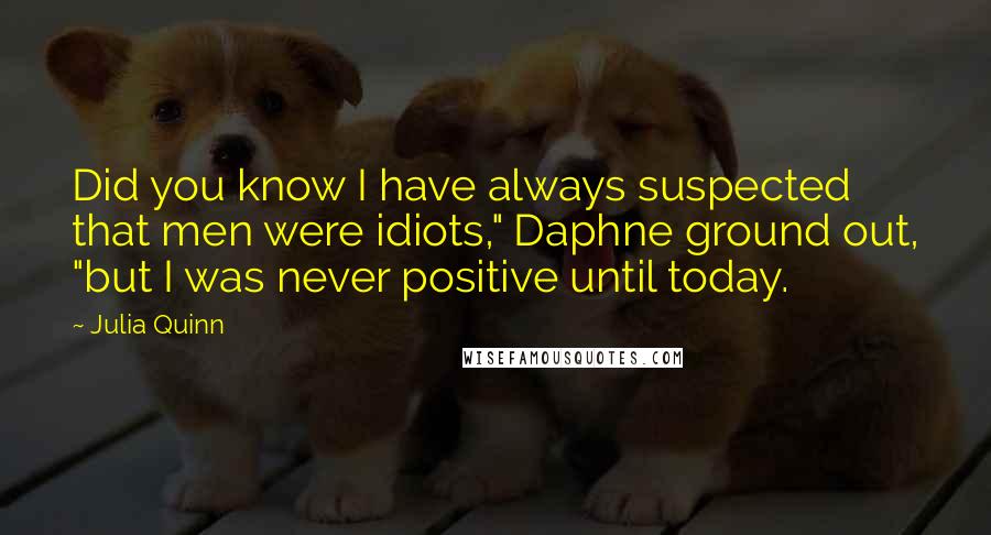 Julia Quinn Quotes: Did you know I have always suspected that men were idiots," Daphne ground out, "but I was never positive until today.