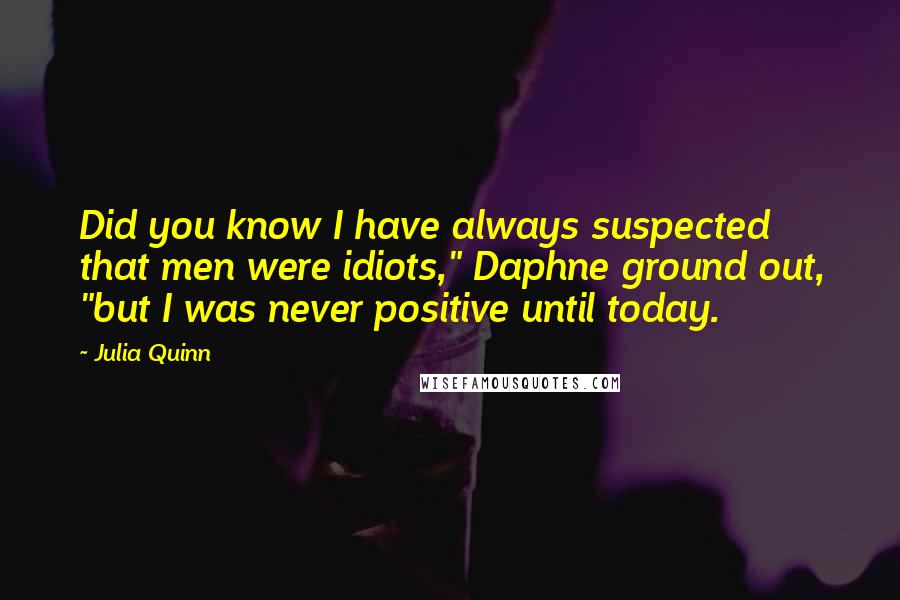 Julia Quinn Quotes: Did you know I have always suspected that men were idiots," Daphne ground out, "but I was never positive until today.