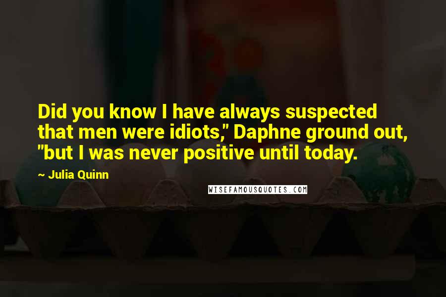 Julia Quinn Quotes: Did you know I have always suspected that men were idiots," Daphne ground out, "but I was never positive until today.