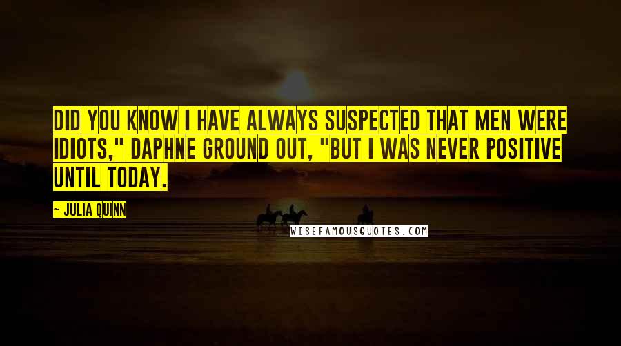 Julia Quinn Quotes: Did you know I have always suspected that men were idiots," Daphne ground out, "but I was never positive until today.