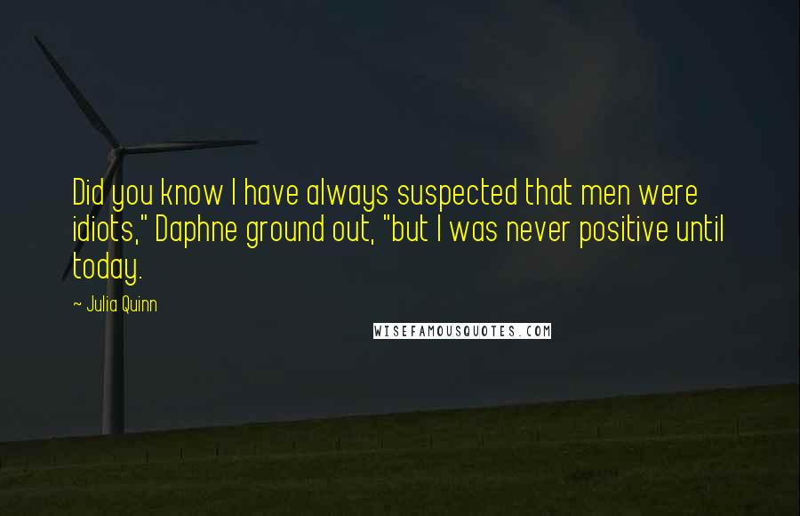 Julia Quinn Quotes: Did you know I have always suspected that men were idiots," Daphne ground out, "but I was never positive until today.