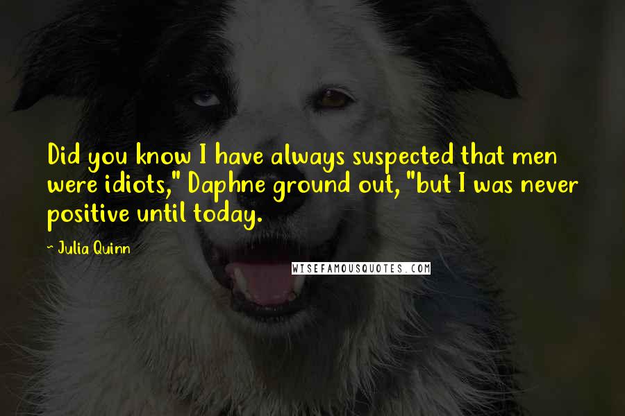 Julia Quinn Quotes: Did you know I have always suspected that men were idiots," Daphne ground out, "but I was never positive until today.