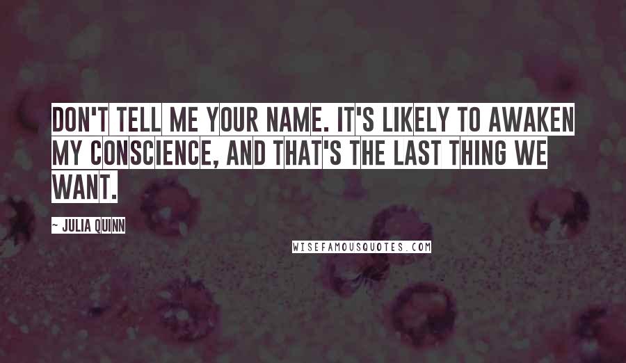 Julia Quinn Quotes: Don't tell me your name. It's likely to awaken my conscience, and that's the last thing we want.