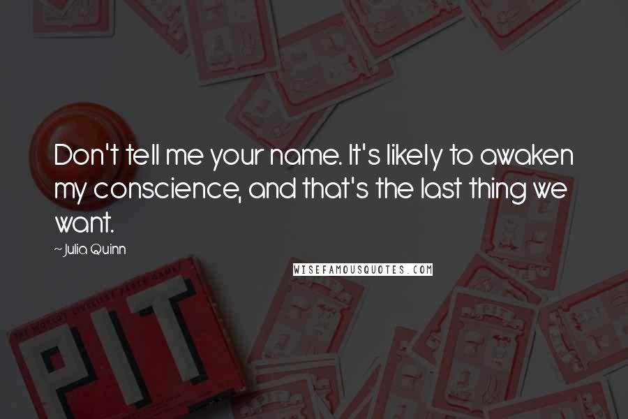 Julia Quinn Quotes: Don't tell me your name. It's likely to awaken my conscience, and that's the last thing we want.