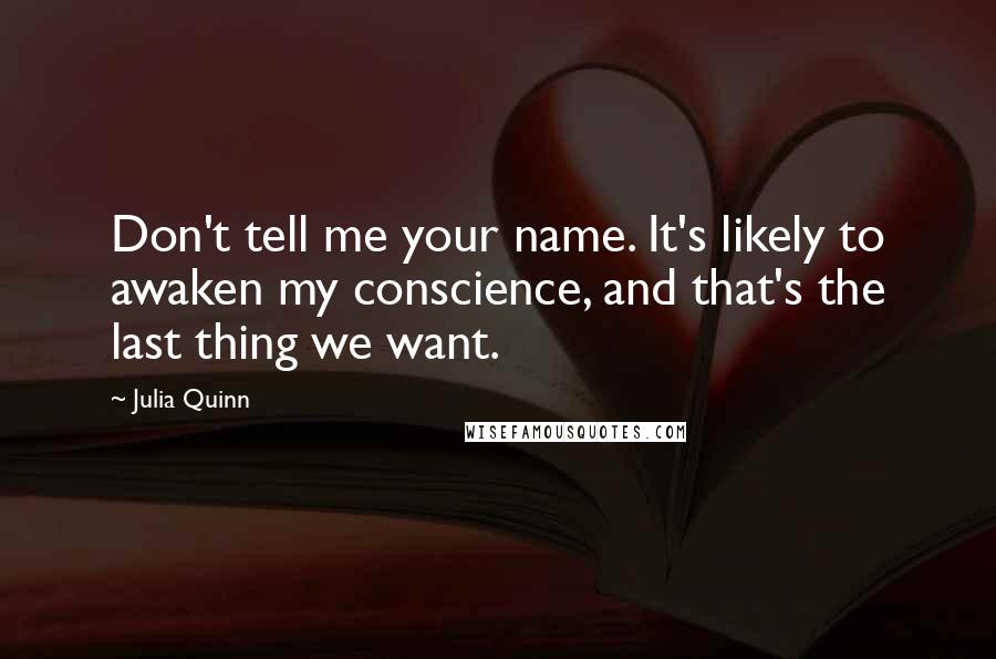 Julia Quinn Quotes: Don't tell me your name. It's likely to awaken my conscience, and that's the last thing we want.