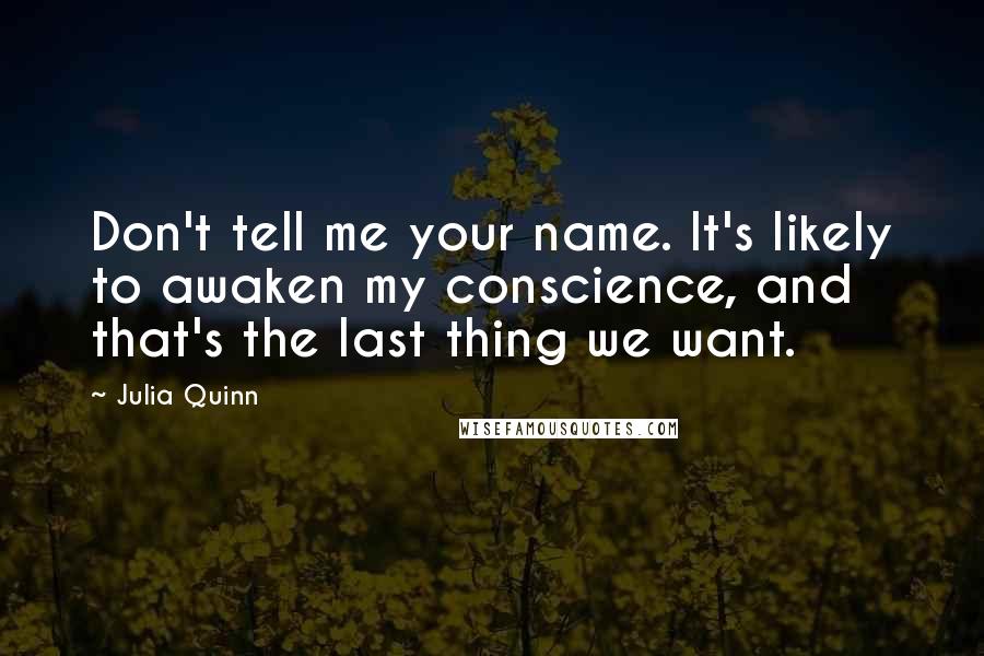 Julia Quinn Quotes: Don't tell me your name. It's likely to awaken my conscience, and that's the last thing we want.