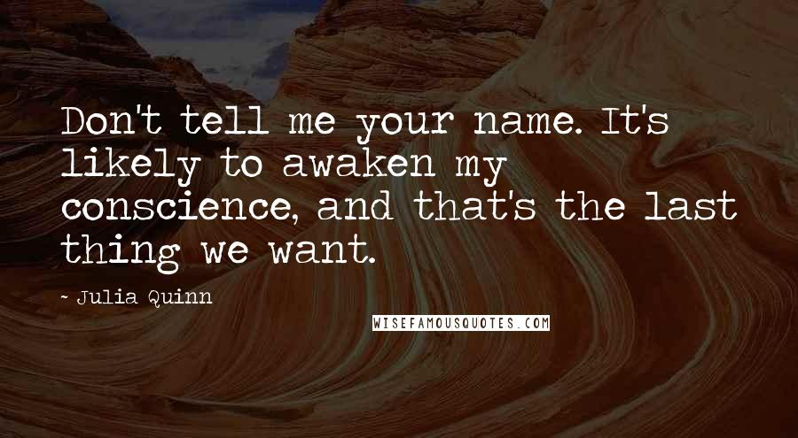 Julia Quinn Quotes: Don't tell me your name. It's likely to awaken my conscience, and that's the last thing we want.