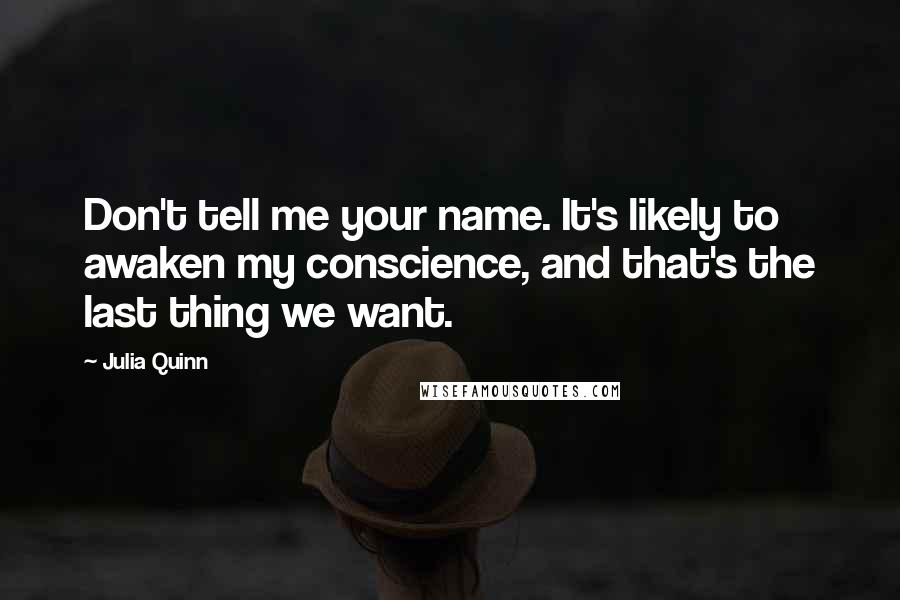 Julia Quinn Quotes: Don't tell me your name. It's likely to awaken my conscience, and that's the last thing we want.