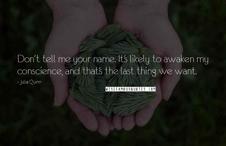 Julia Quinn Quotes: Don't tell me your name. It's likely to awaken my conscience, and that's the last thing we want.