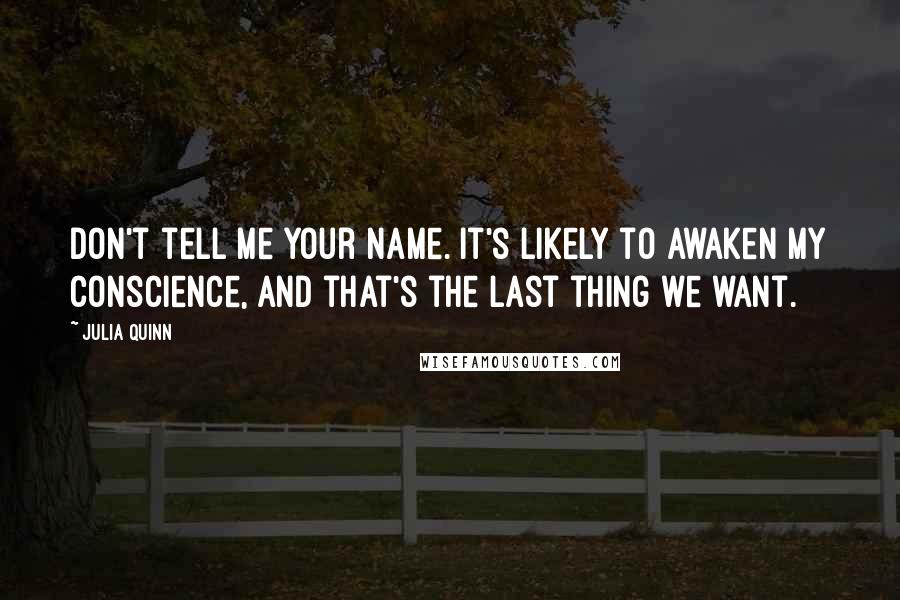 Julia Quinn Quotes: Don't tell me your name. It's likely to awaken my conscience, and that's the last thing we want.