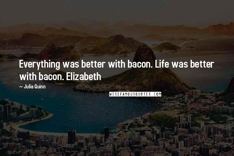 Julia Quinn Quotes: Everything was better with bacon. Life was better with bacon. Elizabeth