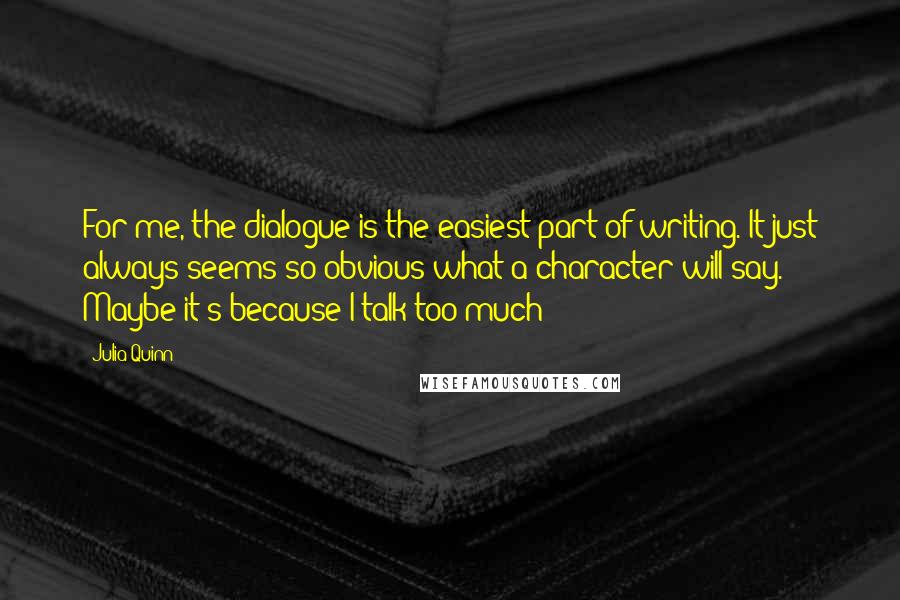 Julia Quinn Quotes: For me, the dialogue is the easiest part of writing. It just always seems so obvious what a character will say. Maybe it's because I talk too much!