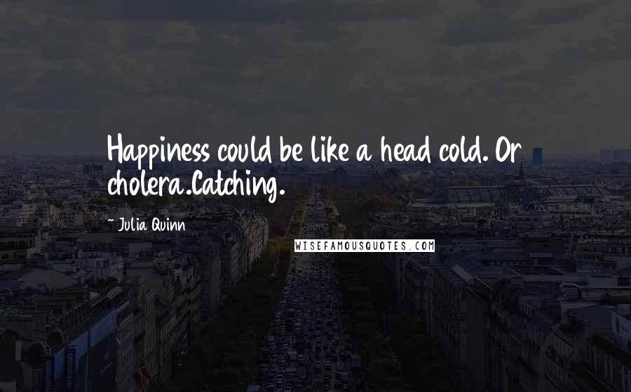 Julia Quinn Quotes: Happiness could be like a head cold. Or cholera.Catching.