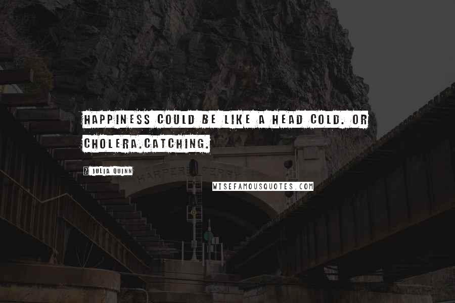 Julia Quinn Quotes: Happiness could be like a head cold. Or cholera.Catching.
