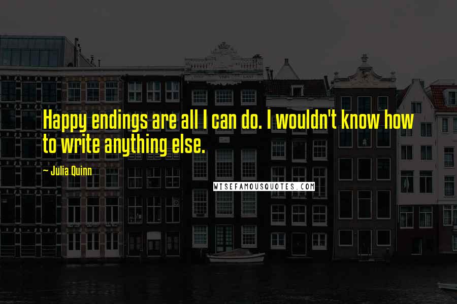 Julia Quinn Quotes: Happy endings are all I can do. I wouldn't know how to write anything else.