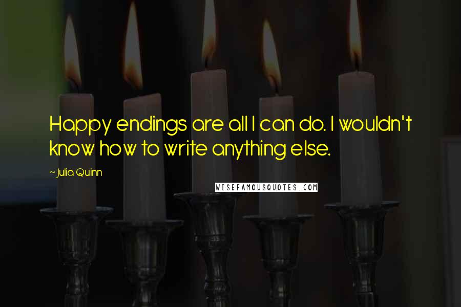 Julia Quinn Quotes: Happy endings are all I can do. I wouldn't know how to write anything else.