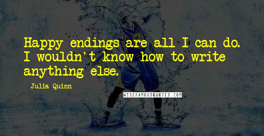 Julia Quinn Quotes: Happy endings are all I can do. I wouldn't know how to write anything else.