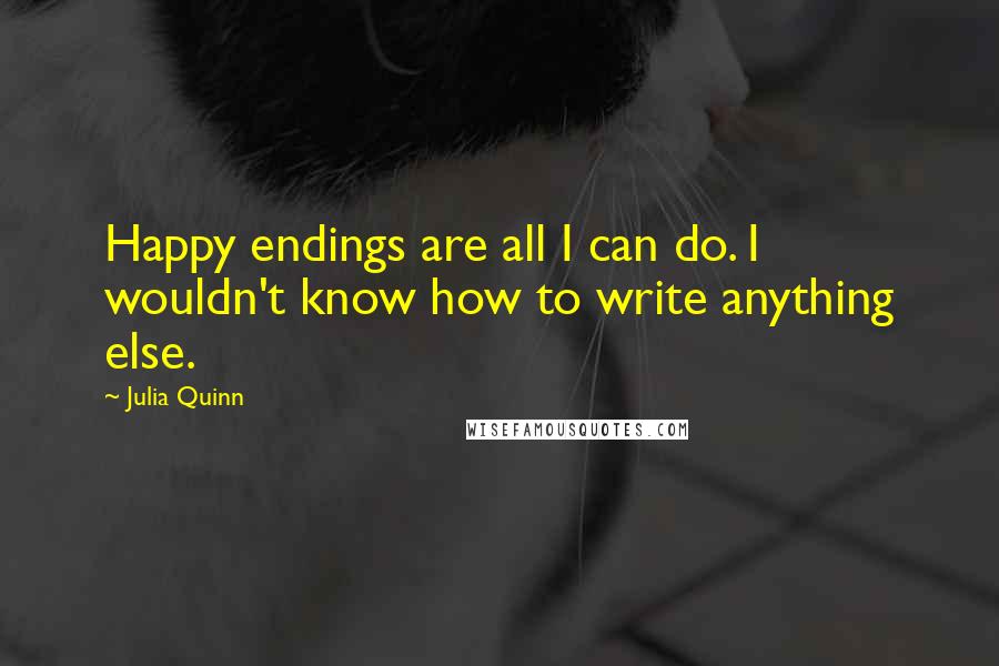 Julia Quinn Quotes: Happy endings are all I can do. I wouldn't know how to write anything else.