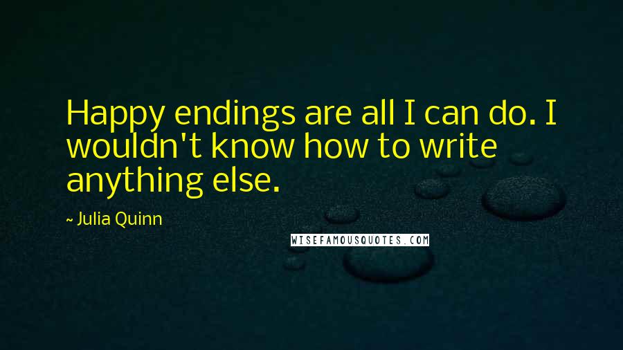 Julia Quinn Quotes: Happy endings are all I can do. I wouldn't know how to write anything else.