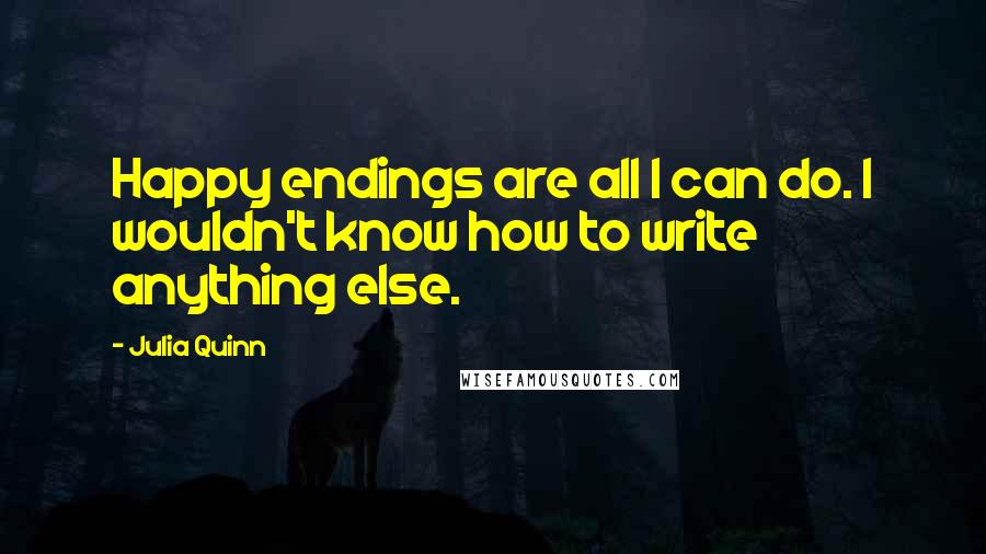 Julia Quinn Quotes: Happy endings are all I can do. I wouldn't know how to write anything else.