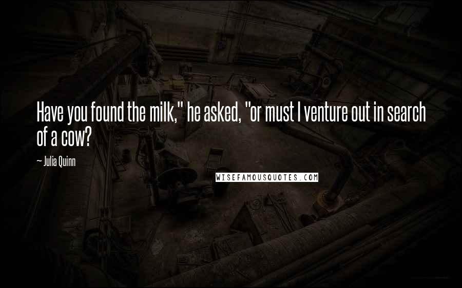 Julia Quinn Quotes: Have you found the milk," he asked, "or must I venture out in search of a cow?