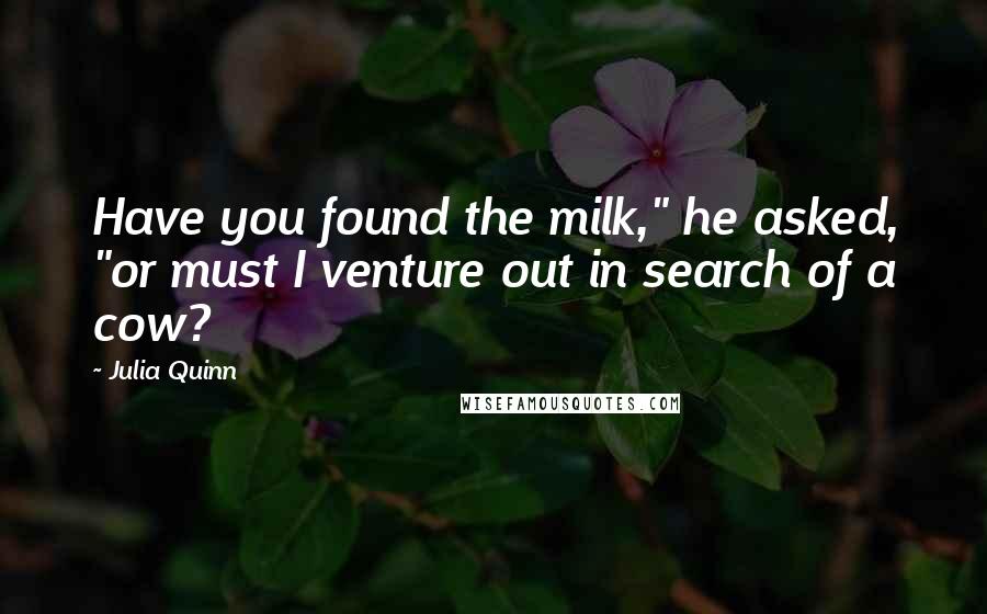 Julia Quinn Quotes: Have you found the milk," he asked, "or must I venture out in search of a cow?