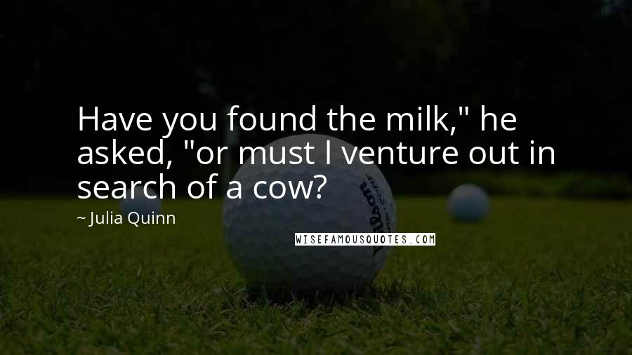 Julia Quinn Quotes: Have you found the milk," he asked, "or must I venture out in search of a cow?