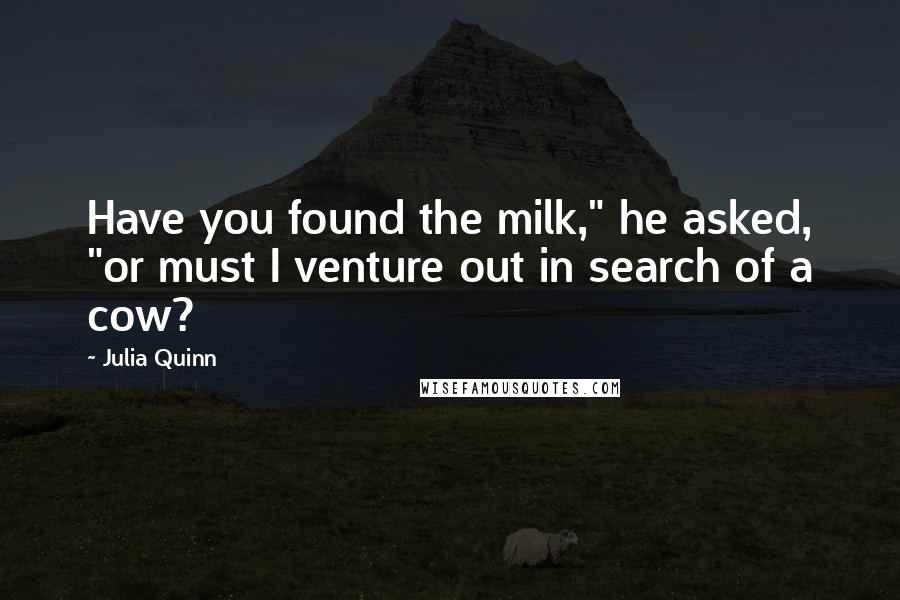 Julia Quinn Quotes: Have you found the milk," he asked, "or must I venture out in search of a cow?