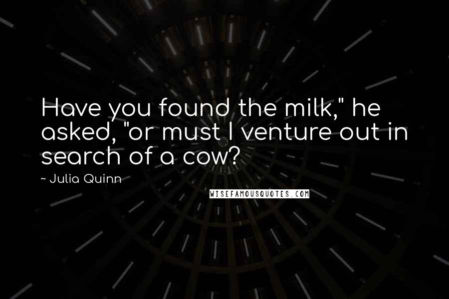 Julia Quinn Quotes: Have you found the milk," he asked, "or must I venture out in search of a cow?